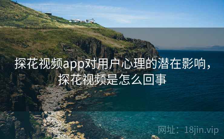 探花视频app对用户心理的潜在影响，探花视频是怎么回事